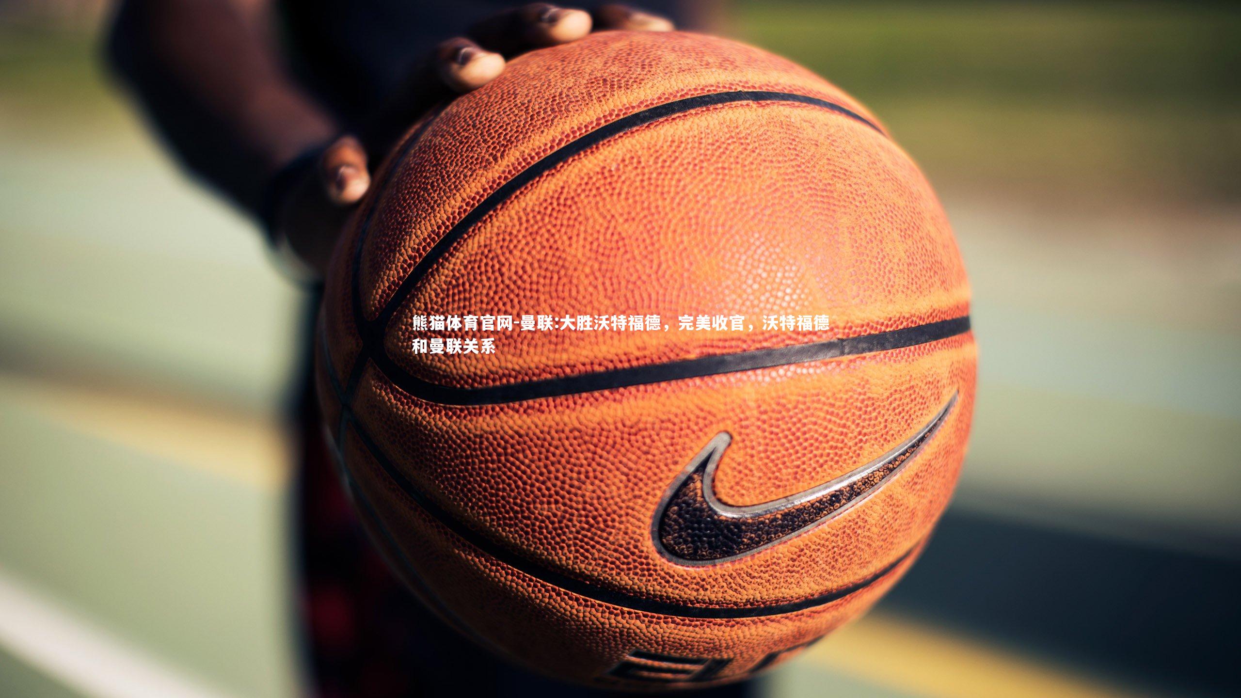 熊猫体育官网-曼联:大胜沃特福德，完美收官，沃特福德和曼联关系