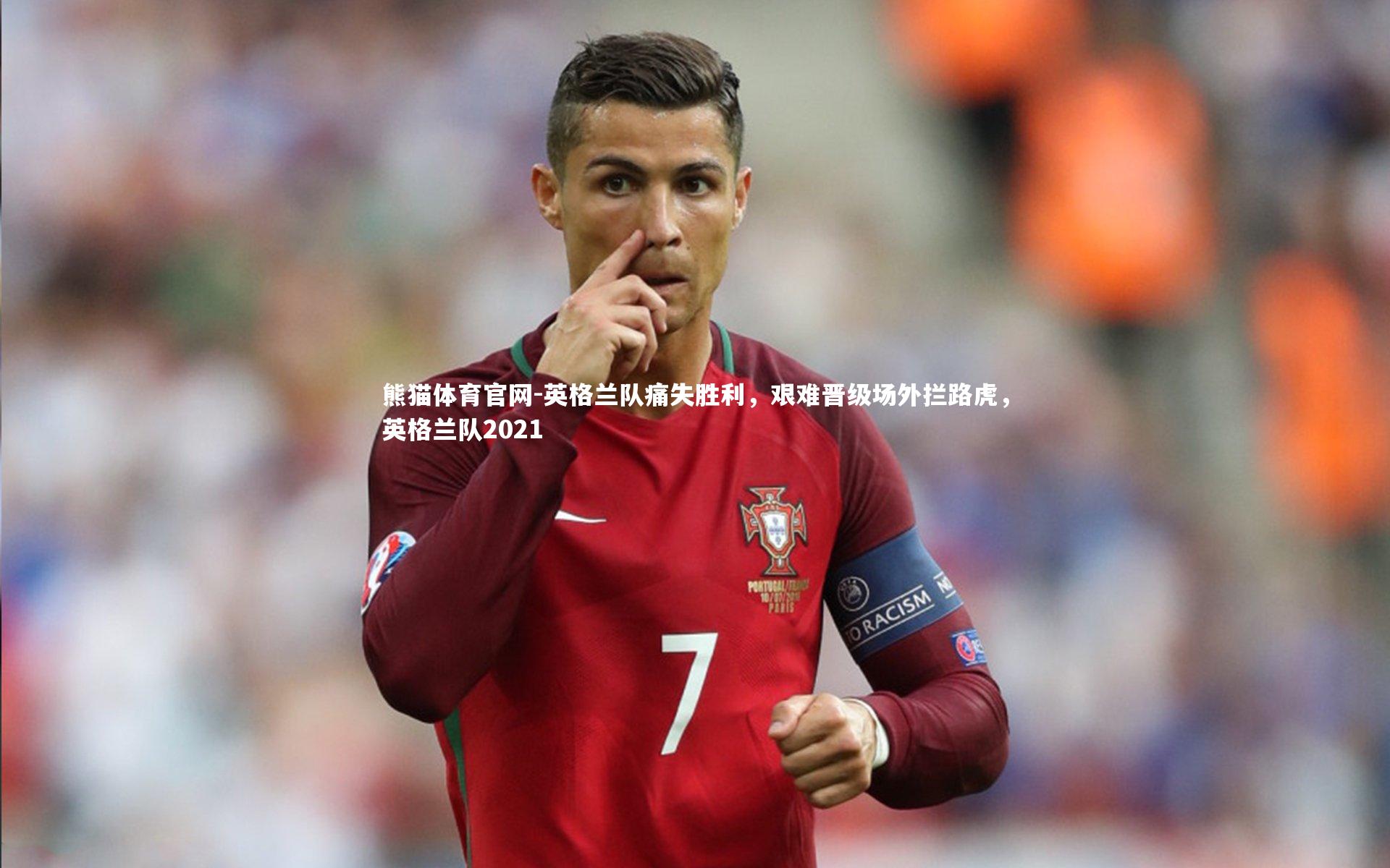 熊猫体育官网-英格兰队痛失胜利，艰难晋级场外拦路虎，英格兰队2021