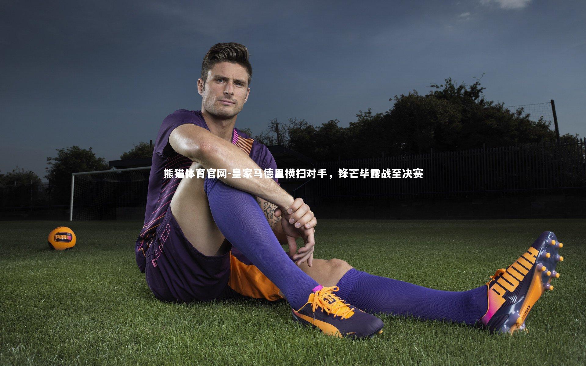 熊猫体育官网-皇家马德里横扫对手，锋芒毕露战至决赛