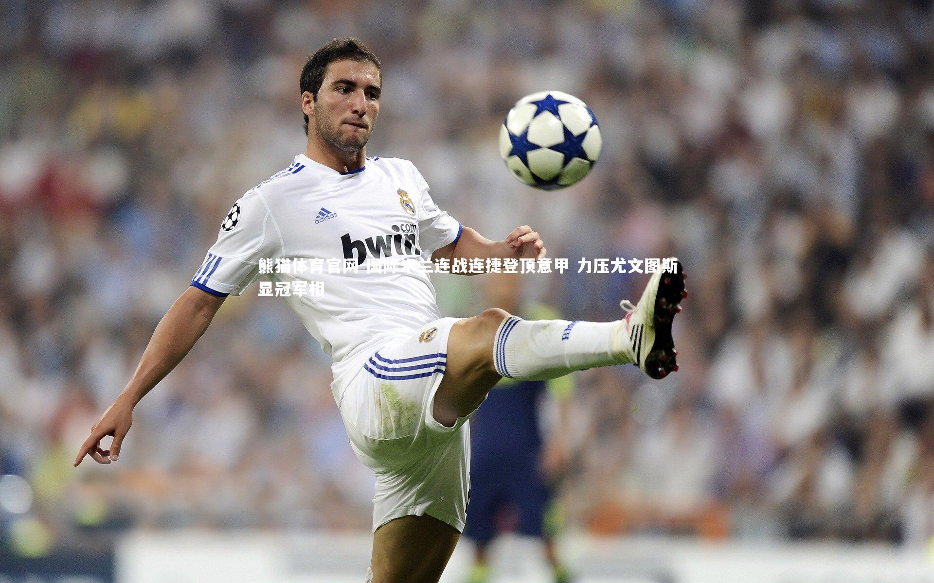 熊猫体育官网-国际米兰连战连捷登顶意甲 力压尤文图斯显冠军相