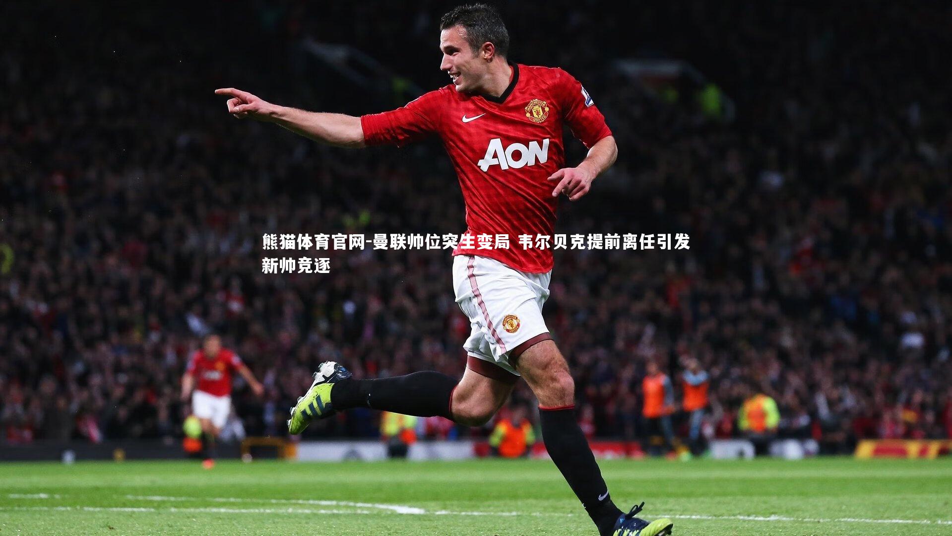熊猫体育官网-曼联帅位突生变局 韦尔贝克提前离任引发新帅竞逐