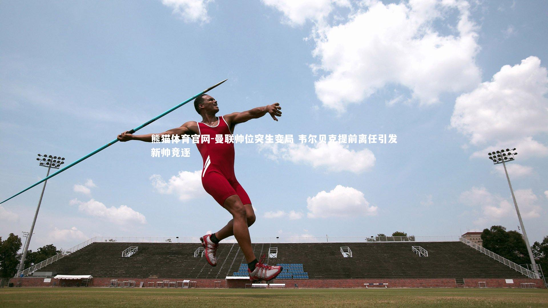 曼联帅位突生变局 韦尔贝克提前离任引发新帅竞逐