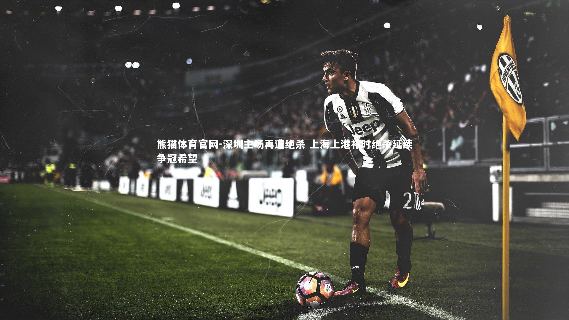 熊猫体育官网-深圳主场再遭绝杀 上海上港补时绝杀延续争冠希望