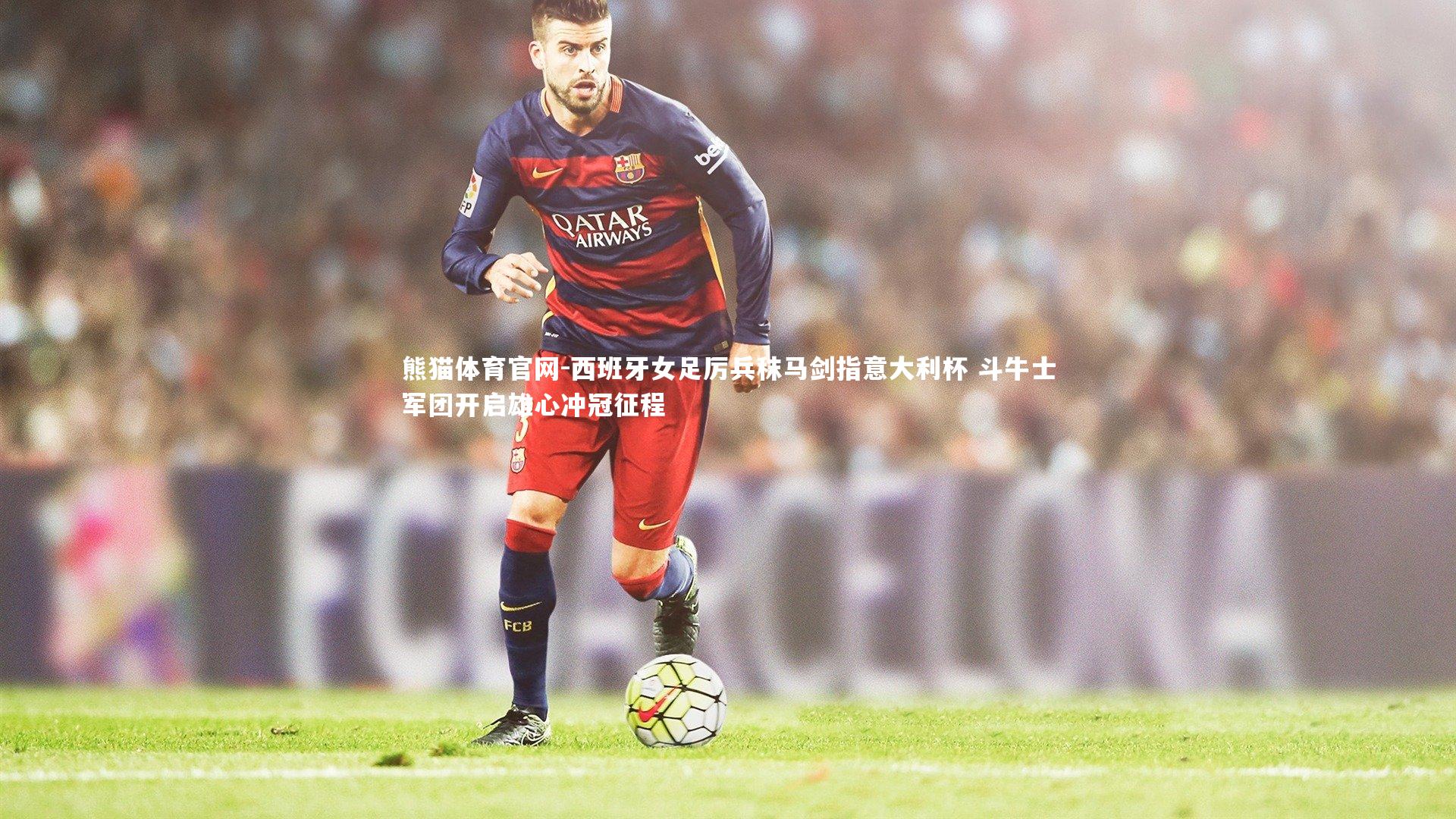 熊猫体育官网-西班牙女足厉兵秣马剑指意大利杯 斗牛士军团开启雄心冲冠征程