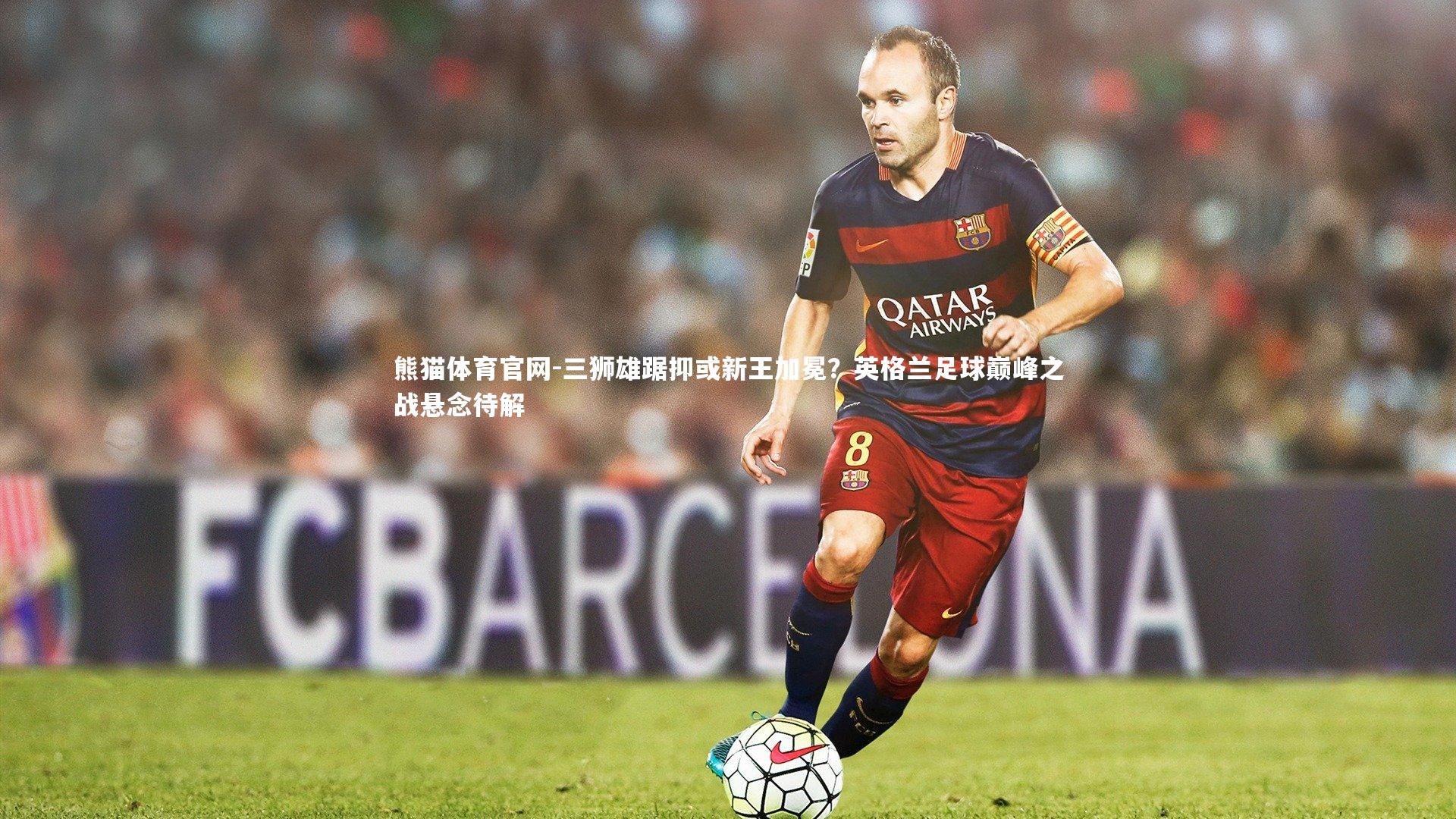 三狮雄踞抑或新王加冕?英格兰足球巅峰之战悬念待解