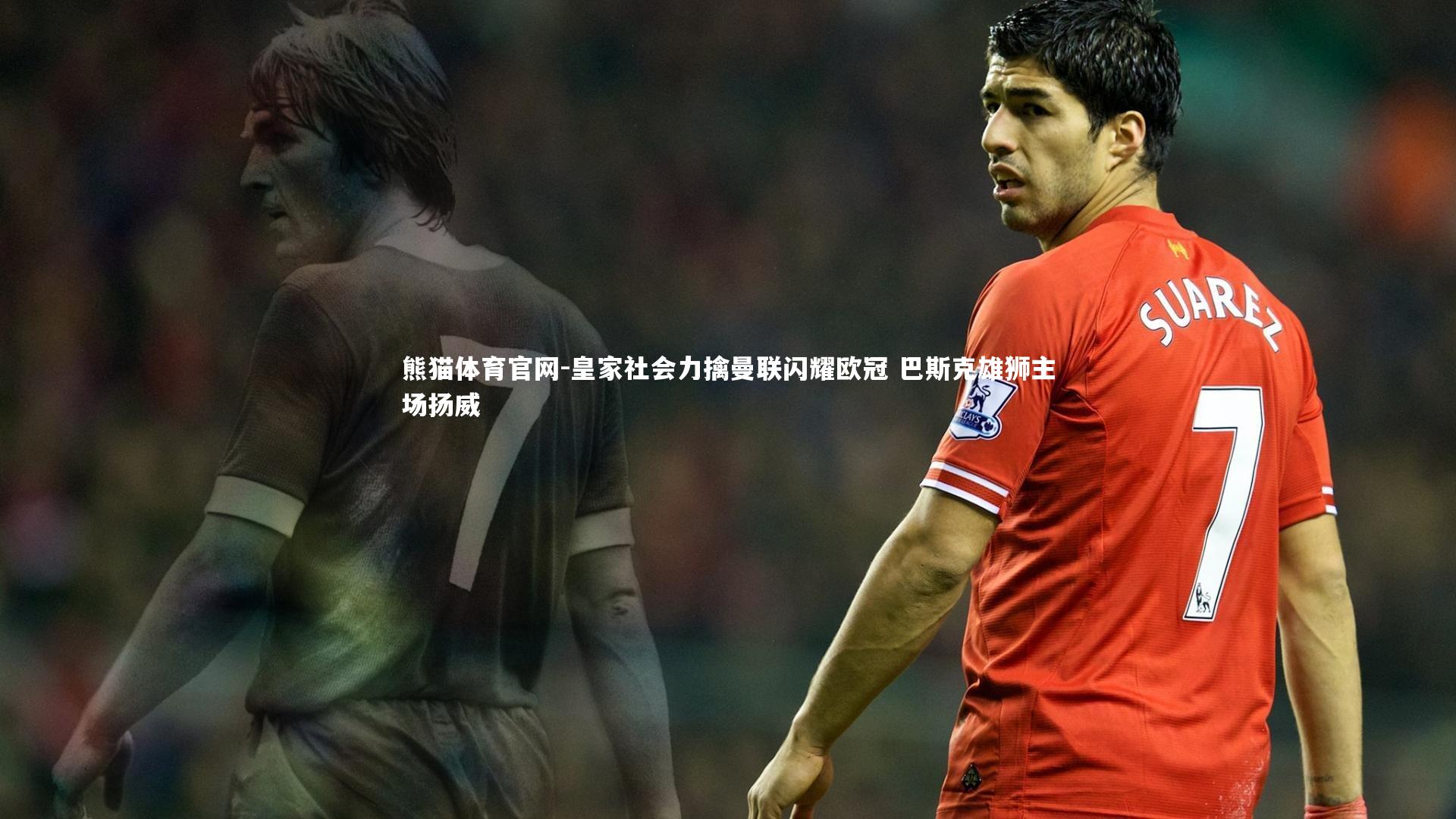 熊猫体育官网-皇家社会力擒曼联闪耀欧冠 巴斯克雄狮主场扬威