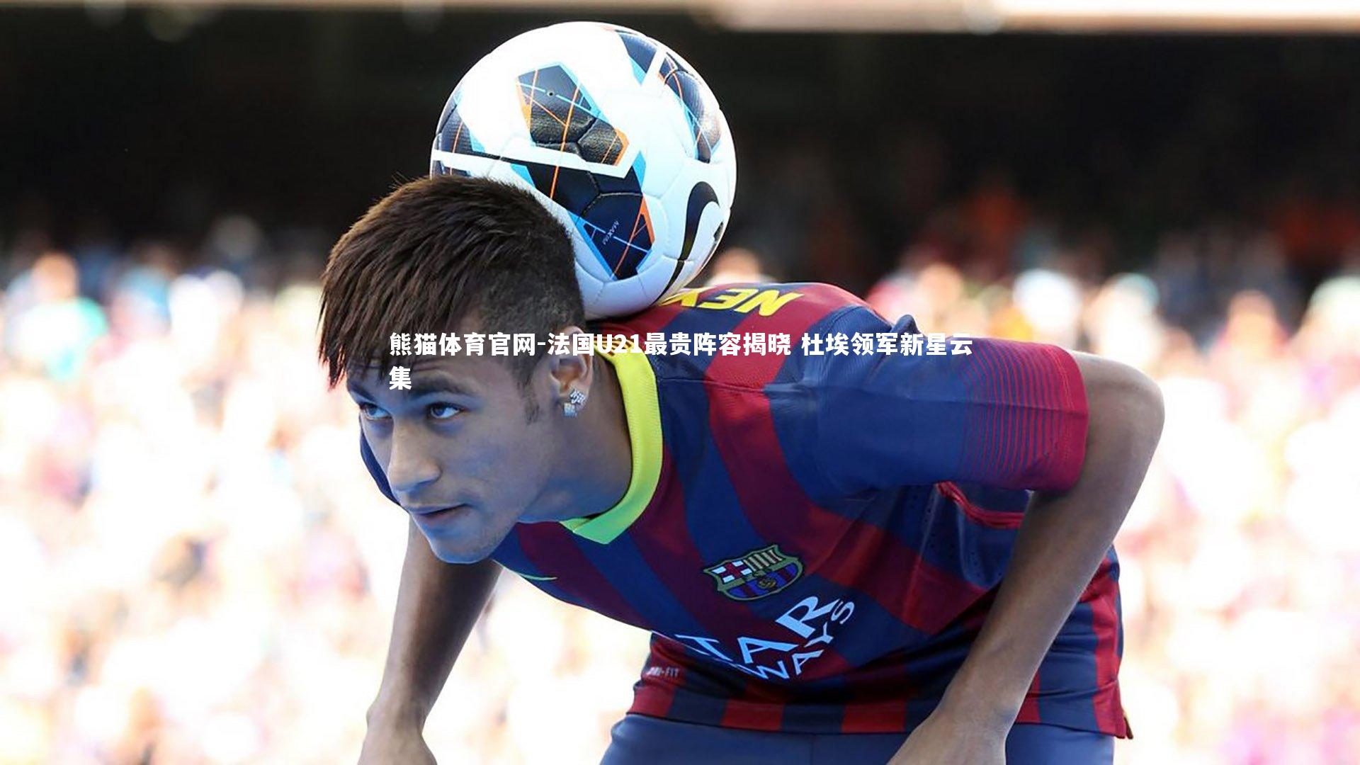 法国U21最贵阵容揭晓 杜埃领军新星云集